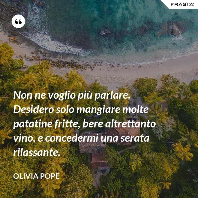 Non ne voglio più parlare. Desidero solo mangiare molte patatine fritte, bere altrettanto vino, e concedermi una serata rilassante. - Olivia Pope