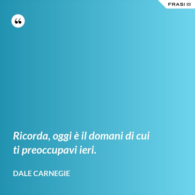 Ricorda, oggi è il domani di cui ti preoccupavi ieri. - Dale Carnegie