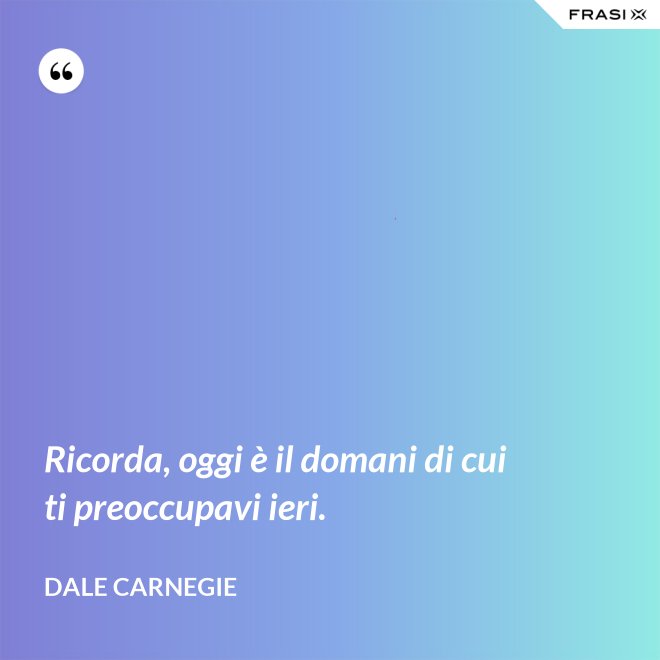 Ricorda, oggi è il domani di cui ti preoccupavi ieri. - Dale Carnegie