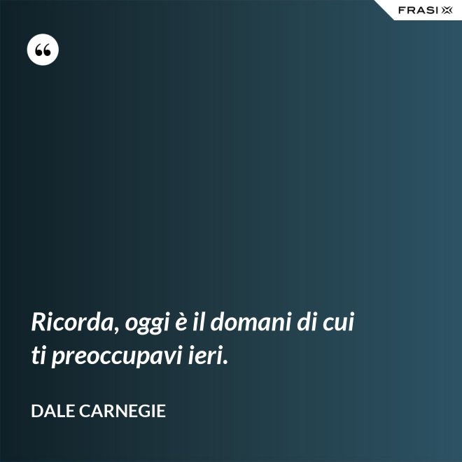 Ricorda, oggi è il domani di cui ti preoccupavi ieri. - Dale Carnegie