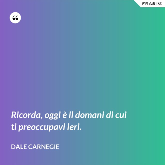 Ricorda, oggi è il domani di cui ti preoccupavi ieri. - Dale Carnegie