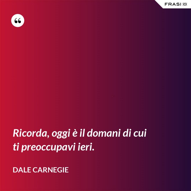 Ricorda, oggi è il domani di cui ti preoccupavi ieri. - Dale Carnegie