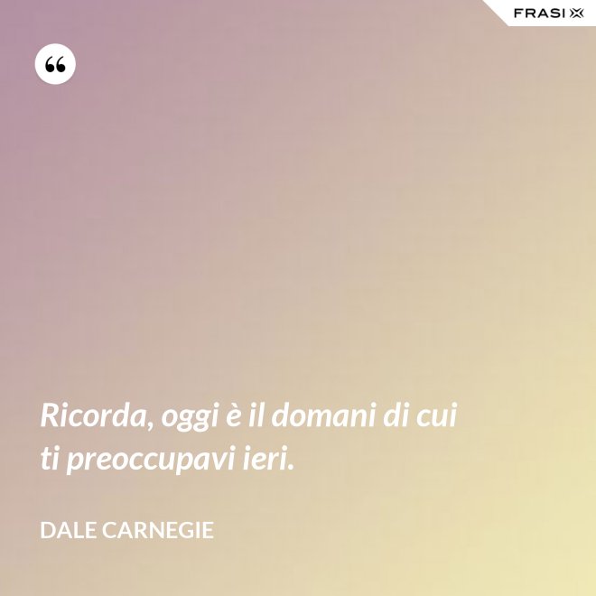 Ricorda, oggi è il domani di cui ti preoccupavi ieri. - Dale Carnegie