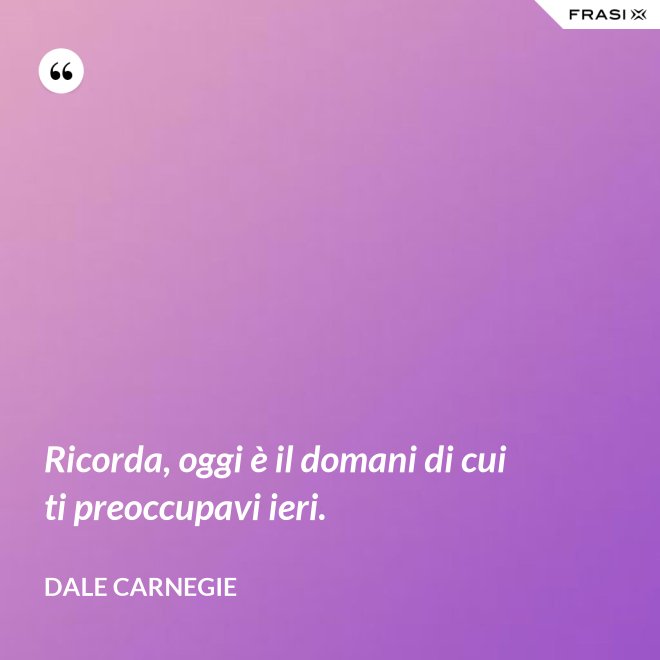 Ricorda, oggi è il domani di cui ti preoccupavi ieri. - Dale Carnegie