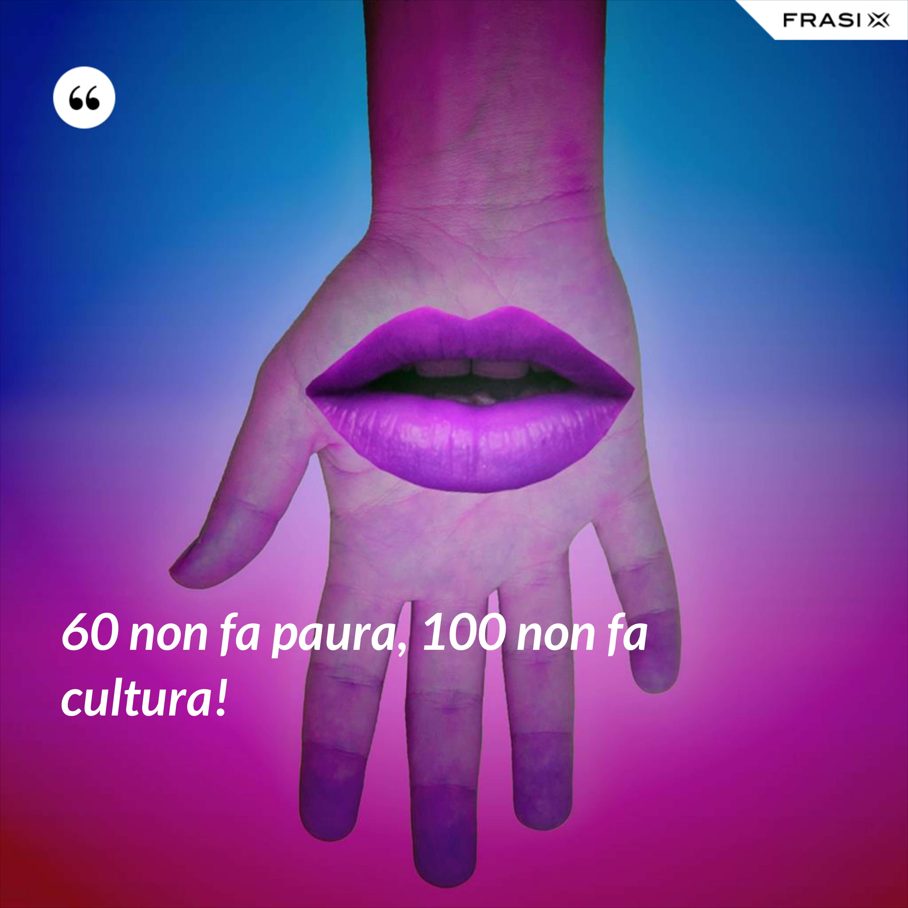 60 non fa paura, 100 non fa cultura! - Anonimo