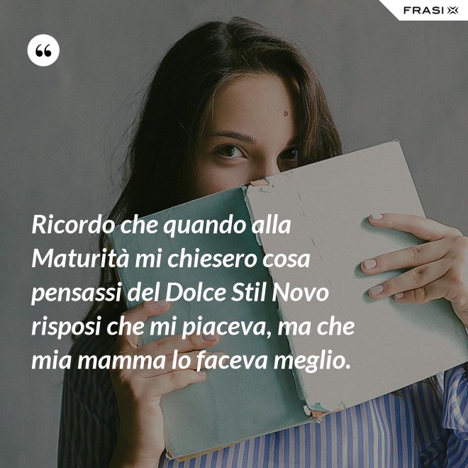 Ricordo che quando alla Maturità mi chiesero cosa pensassi del Dolce Stil Novo risposi che mi piaceva, ma che mia mamma lo faceva meglio. - Anonimo