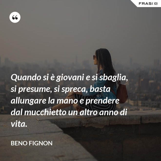 Quando si è giovani e si sbaglia, si presume, si spreca, basta allungare la mano e prendere dal mucchietto un altro anno di vita. - Beno Fignon