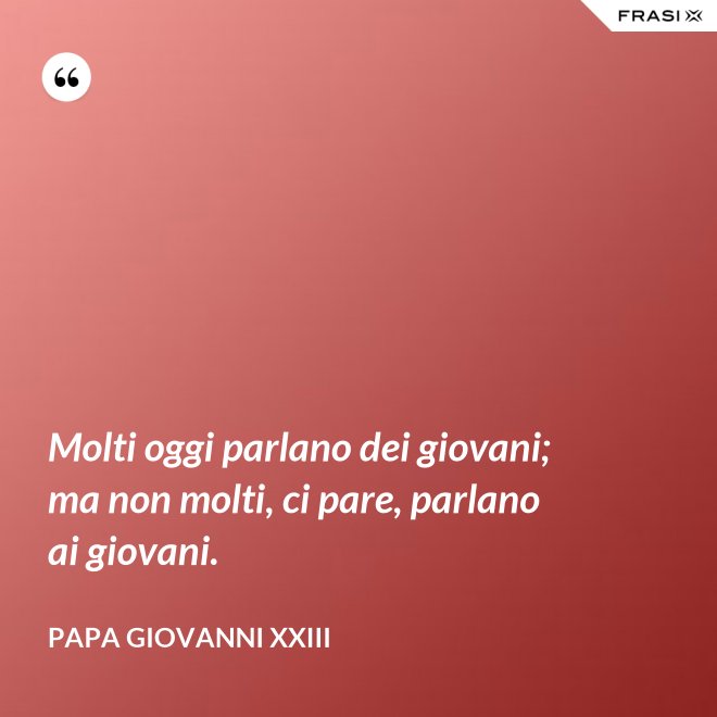 Molti oggi parlano dei giovani; ma non molti, ci pare, parlano ai giovani. - Papa Giovanni XXIII
