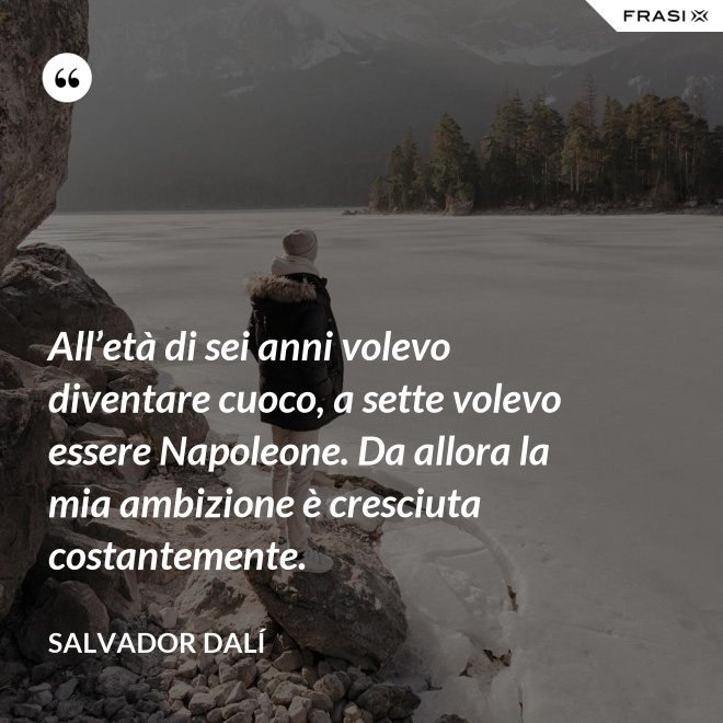 All’età di sei anni volevo diventare cuoco, a sette volevo essere Napoleone. Da allora la mia ambizione è cresciuta costantemente. - Salvador Dalí