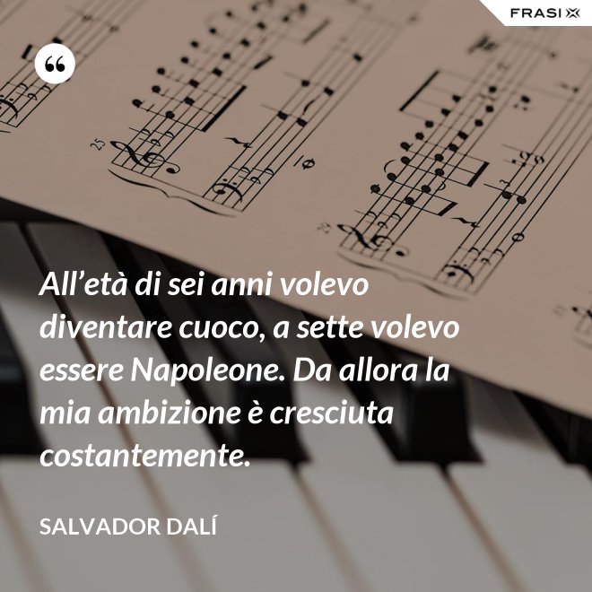 All’età di sei anni volevo diventare cuoco, a sette volevo essere Napoleone. Da allora la mia ambizione è cresciuta costantemente. - Salvador Dalí