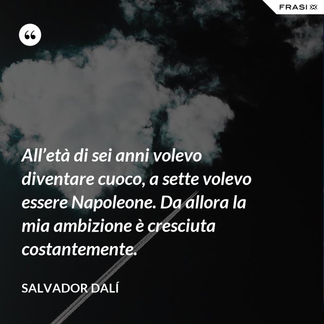 All’età di sei anni volevo diventare cuoco, a sette volevo essere Napoleone. Da allora la mia ambizione è cresciuta costantemente. - Salvador Dalí
