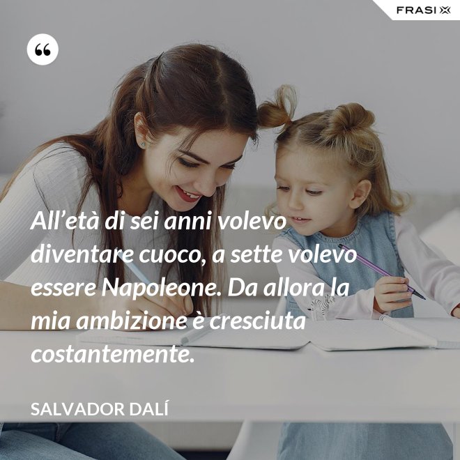 All’età di sei anni volevo diventare cuoco, a sette volevo essere Napoleone. Da allora la mia ambizione è cresciuta costantemente. - Salvador Dalí