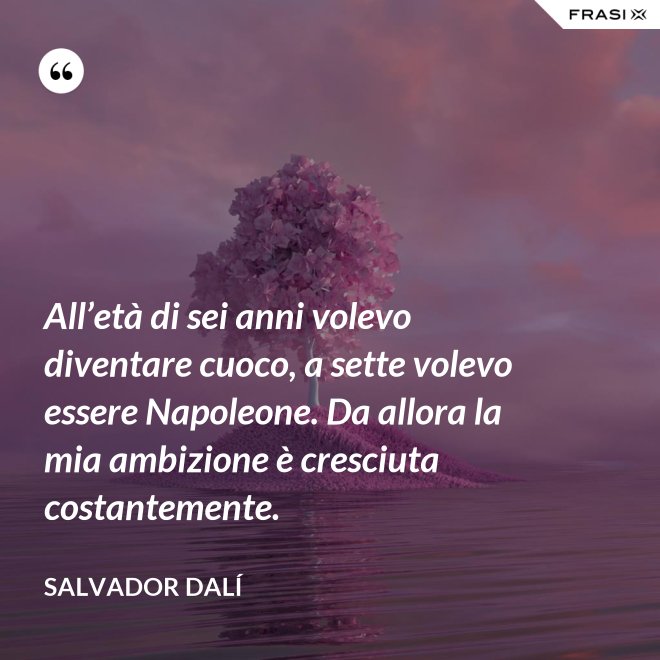 All’età di sei anni volevo diventare cuoco, a sette volevo essere Napoleone. Da allora la mia ambizione è cresciuta costantemente. - Salvador Dalí