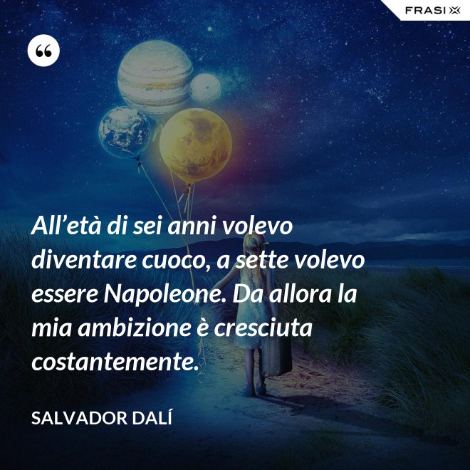 All’età di sei anni volevo diventare cuoco, a sette volevo essere Napoleone. Da allora la mia ambizione è cresciuta costantemente. - Salvador Dalí