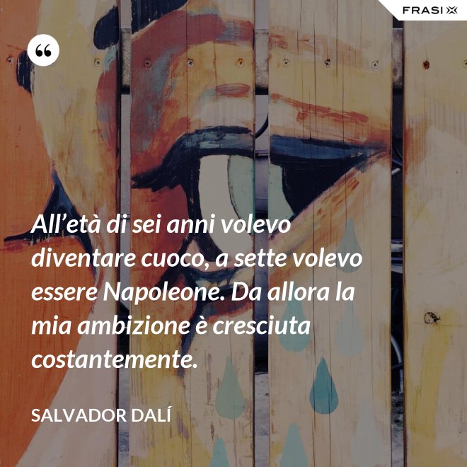 All’età di sei anni volevo diventare cuoco, a sette volevo essere Napoleone. Da allora la mia ambizione è cresciuta costantemente. - Salvador Dalí