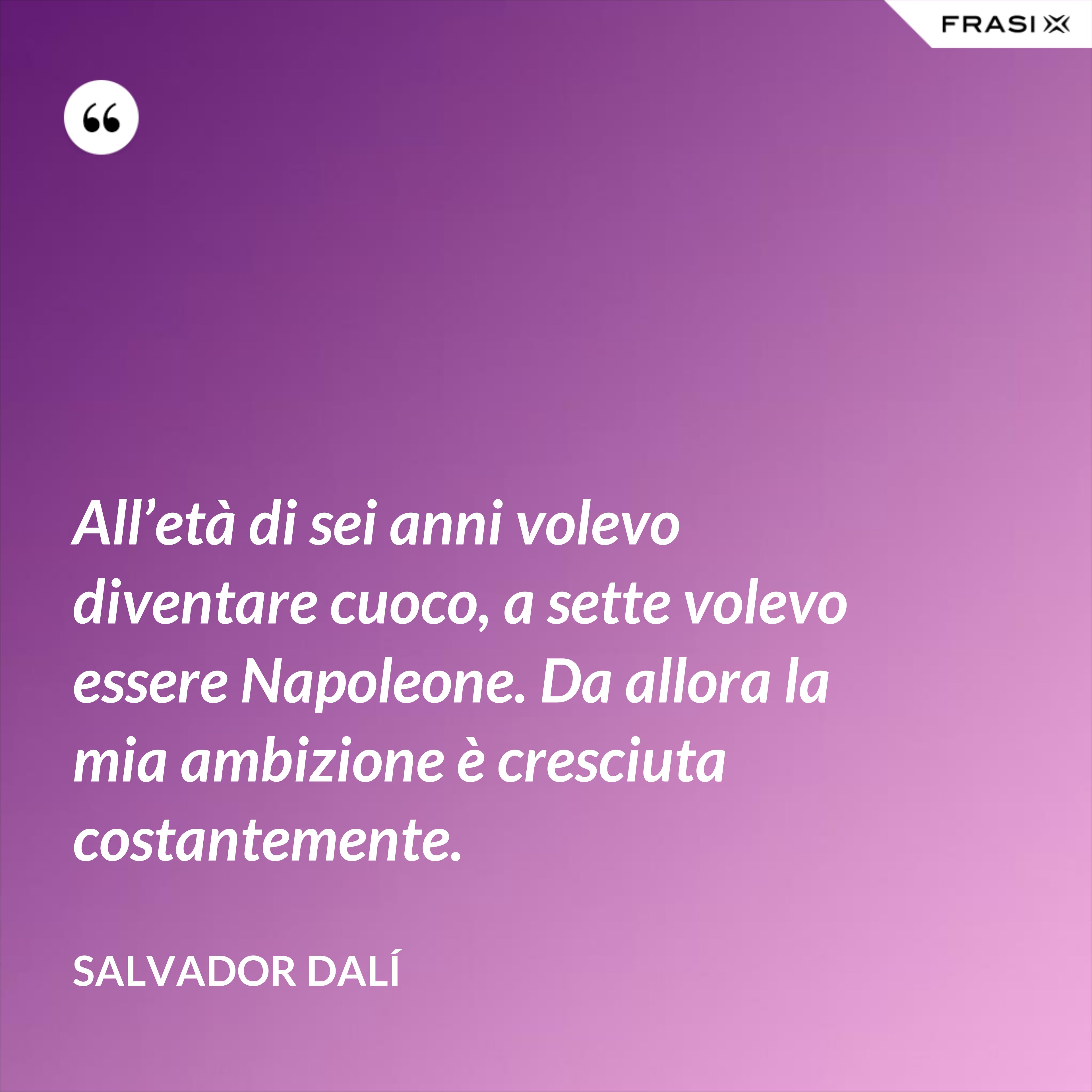 All’età di sei anni volevo diventare cuoco, a sette volevo essere Napoleone. Da allora la mia ambizione è cresciuta costantemente. - Salvador Dalí