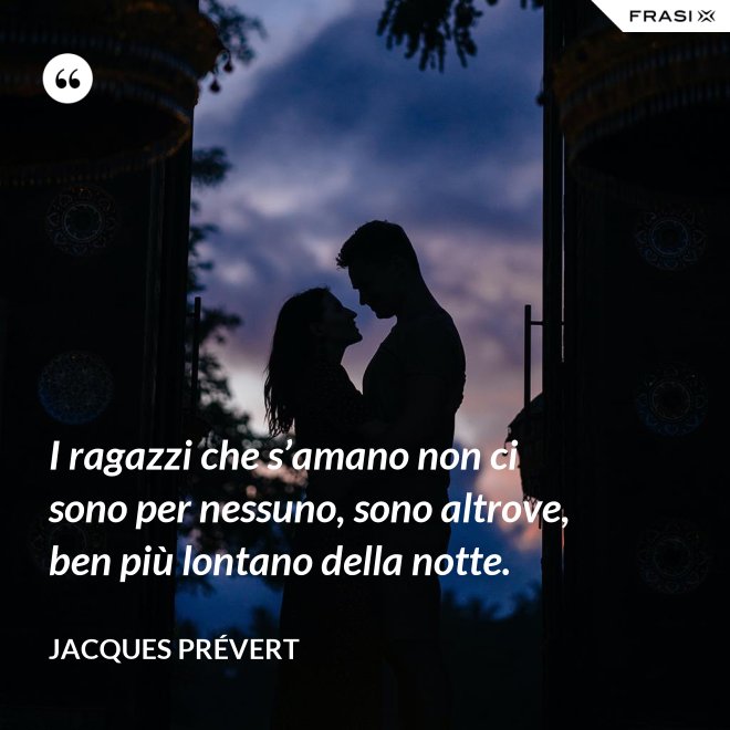 I ragazzi che s’amano non ci sono per nessuno, sono altrove, ben più lontano della notte. - Jacques Prévert