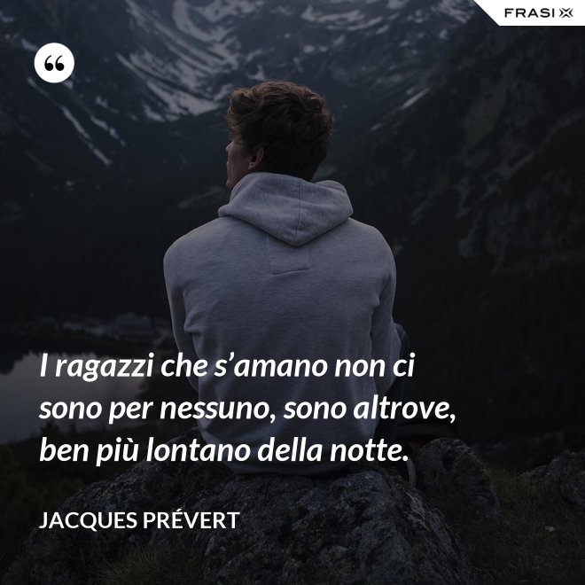 I ragazzi che s’amano non ci sono per nessuno, sono altrove, ben più lontano della notte. - Jacques Prévert