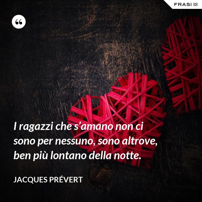 I ragazzi che s’amano non ci sono per nessuno, sono altrove, ben più lontano della notte. - Jacques Prévert