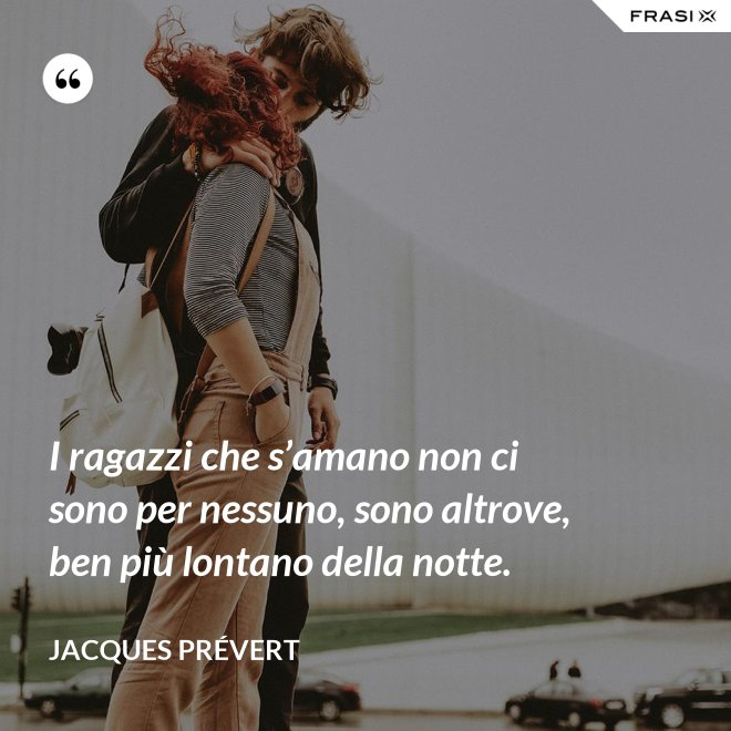 I ragazzi che s’amano non ci sono per nessuno, sono altrove, ben più lontano della notte. - Jacques Prévert