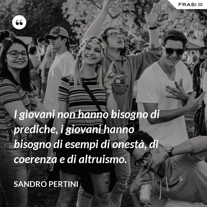 I giovani non hanno bisogno di prediche, i giovani hanno bisogno di esempi di onestà, di coerenza e di altruismo. - Sandro Pertini
