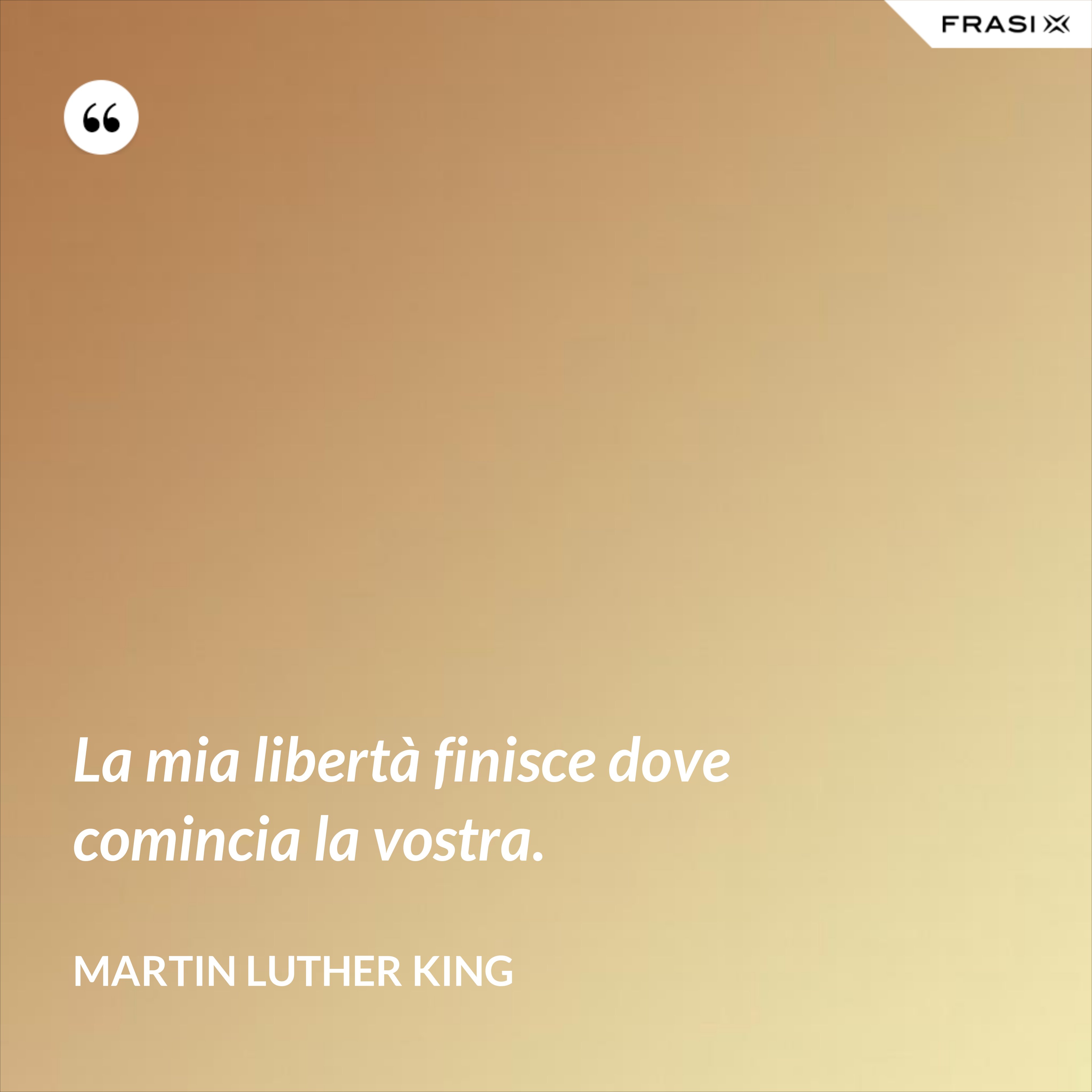 La mia libertà finisce dove comincia la vostra. - Martin Luther King