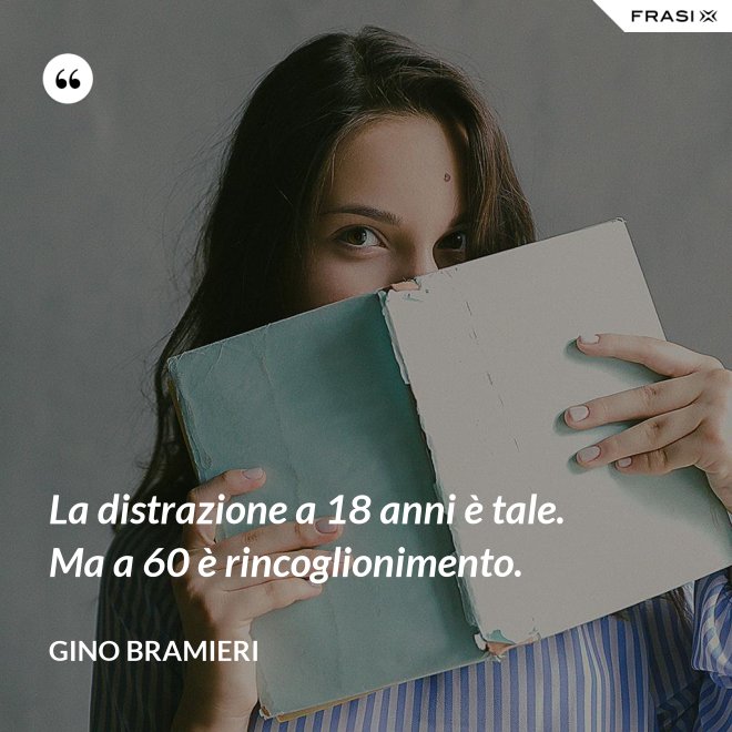 La distrazione a 18 anni è tale. Ma a 60 è rincoglionimento. - Gino Bramieri
