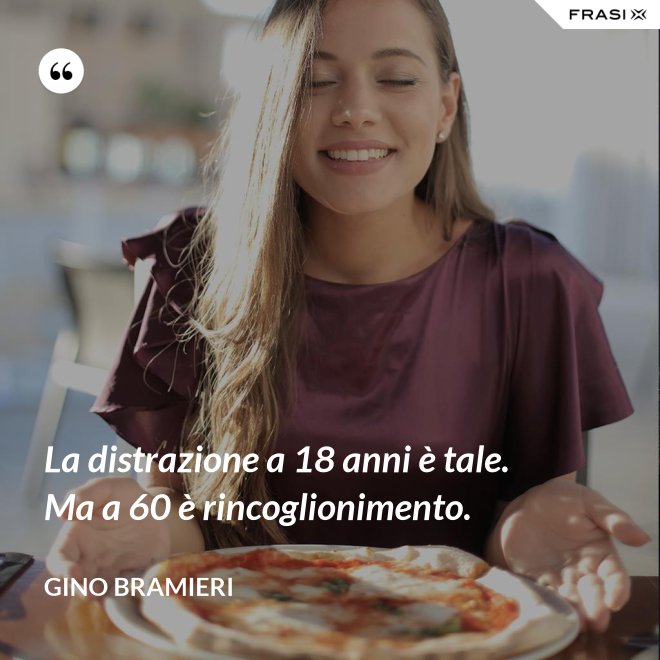 La distrazione a 18 anni è tale. Ma a 60 è rincoglionimento. - Gino Bramieri