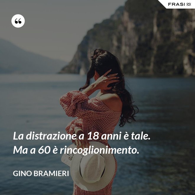 La distrazione a 18 anni è tale. Ma a 60 è rincoglionimento. - Gino Bramieri