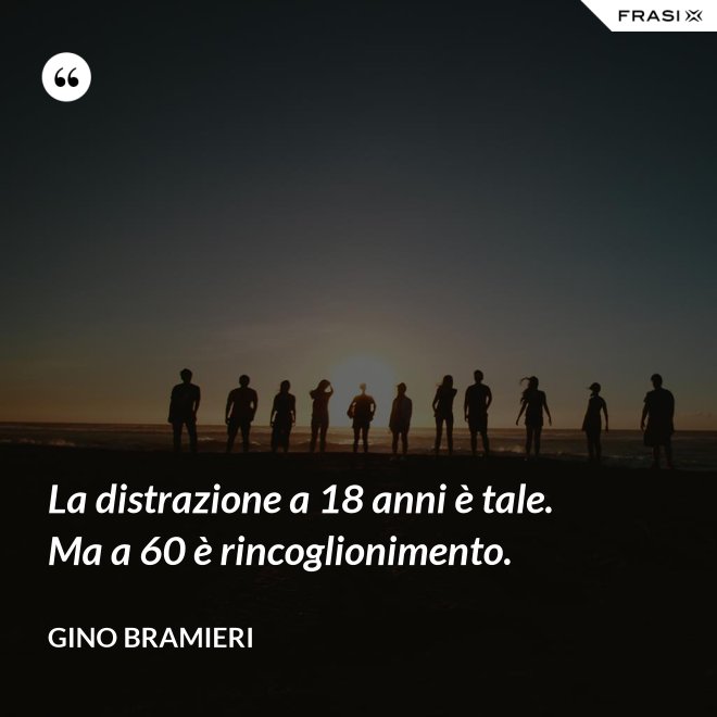 La distrazione a 18 anni è tale. Ma a 60 è rincoglionimento. - Gino Bramieri