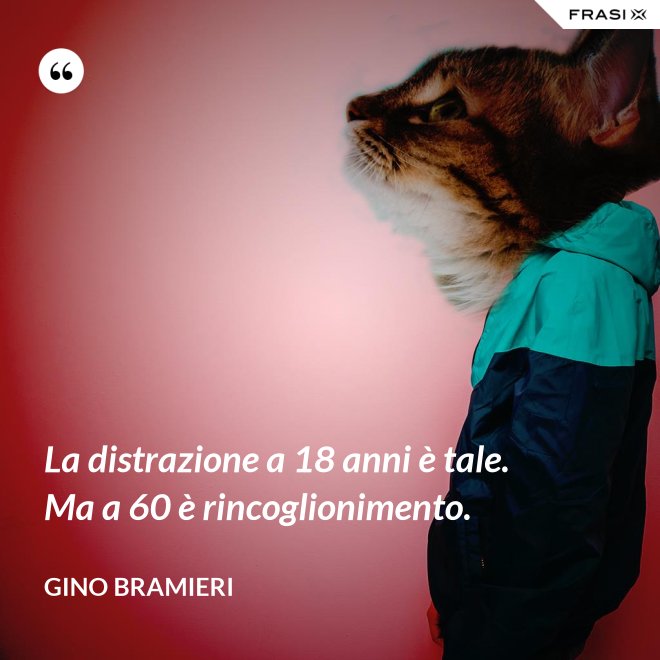 La distrazione a 18 anni è tale. Ma a 60 è rincoglionimento. - Gino Bramieri