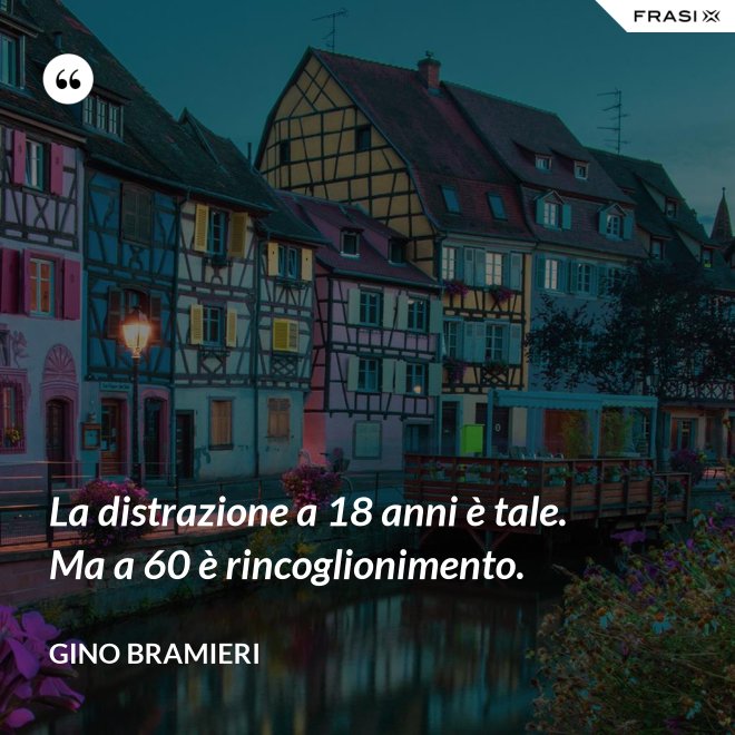 La distrazione a 18 anni è tale. Ma a 60 è rincoglionimento. - Gino Bramieri