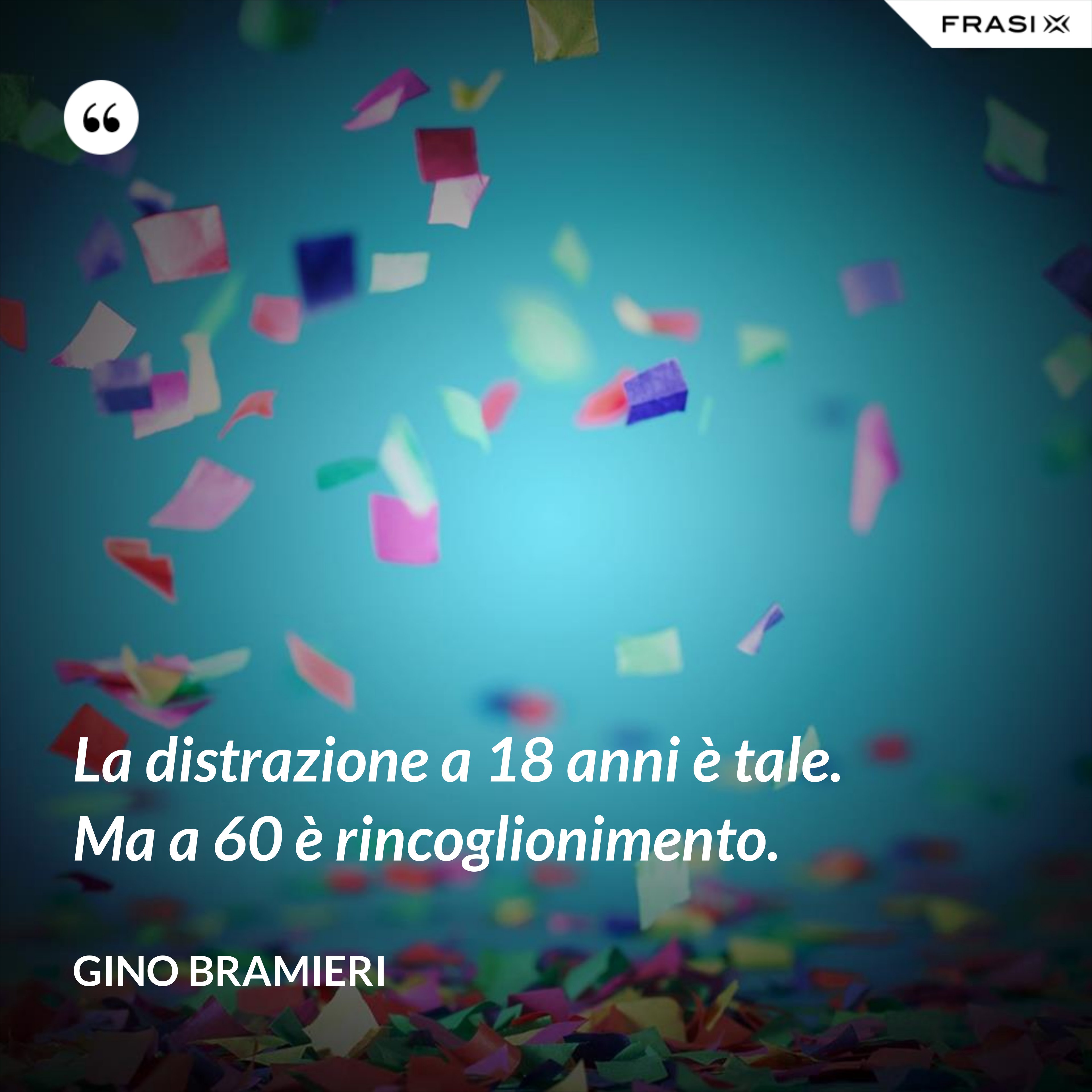 La distrazione a 18 anni è tale. Ma a 60 è rincoglionimento. - Gino Bramieri