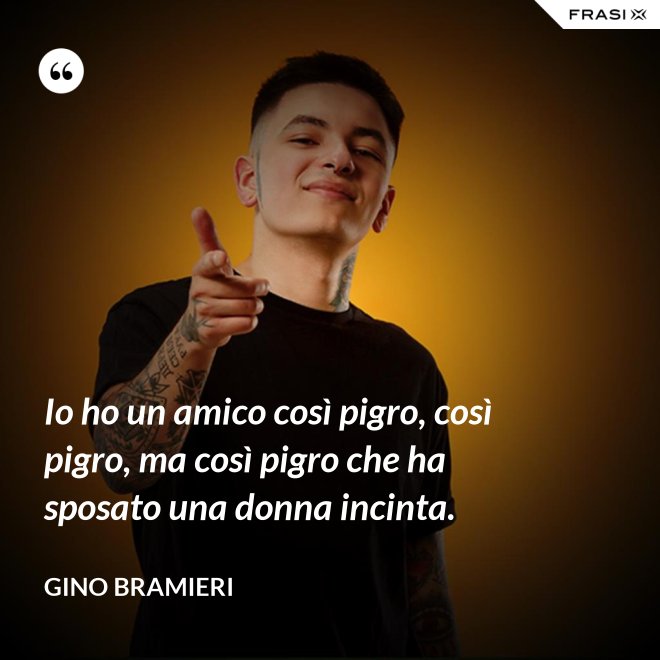 Io ho un amico così pigro, così pigro, ma così pigro che ha sposato una donna incinta. - Gino Bramieri