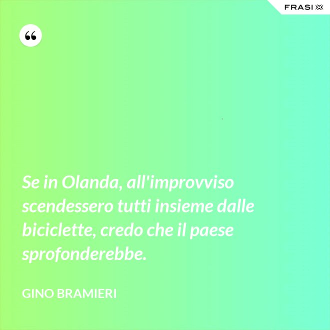 Se in Olanda, all'improvviso scendessero tutti insieme dalle biciclette, credo che il paese sprofonderebbe. - Gino Bramieri