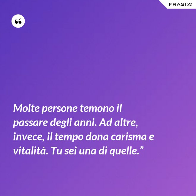 Molte persone temono il passare degli anni. Ad altre, invece, il tempo dona carisma e vitalità. Tu sei una di quelle.” - Anonimo