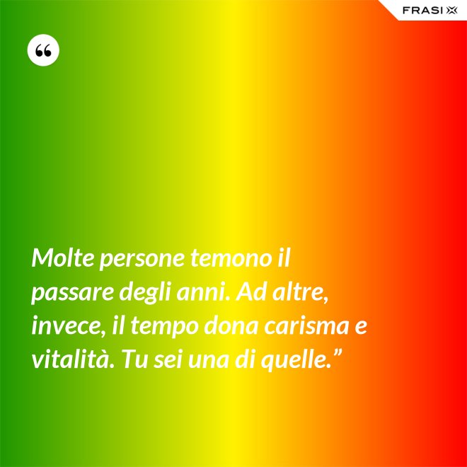 Molte persone temono il passare degli anni. Ad altre, invece, il tempo dona carisma e vitalità. Tu sei una di quelle.” - Anonimo