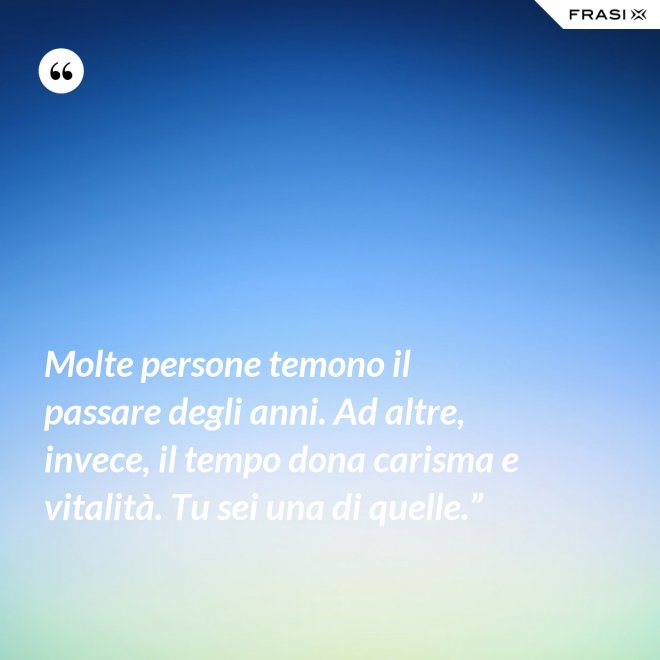 Molte persone temono il passare degli anni. Ad altre, invece, il tempo dona carisma e vitalità. Tu sei una di quelle.” - Anonimo