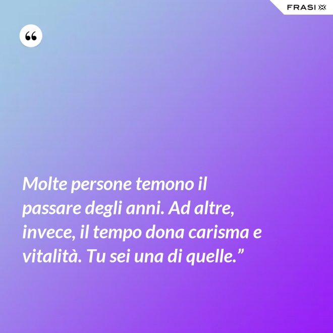 Molte persone temono il passare degli anni. Ad altre, invece, il tempo dona carisma e vitalità. Tu sei una di quelle.” - Anonimo
