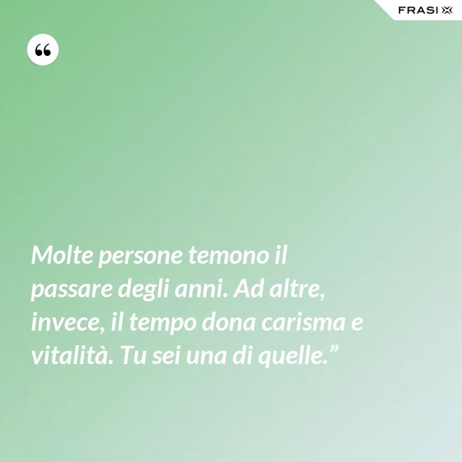 Molte persone temono il passare degli anni. Ad altre, invece, il tempo dona carisma e vitalità. Tu sei una di quelle.” - Anonimo