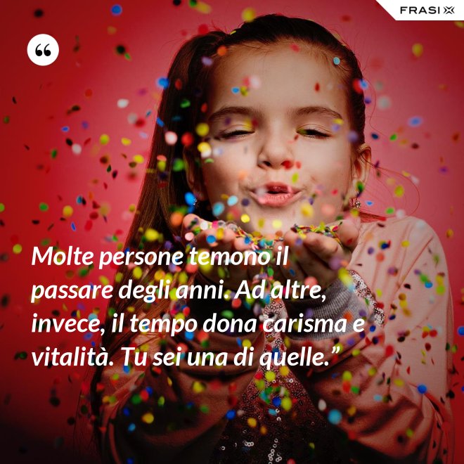 Molte persone temono il passare degli anni. Ad altre, invece, il tempo dona carisma e vitalità. Tu sei una di quelle.” - Anonimo