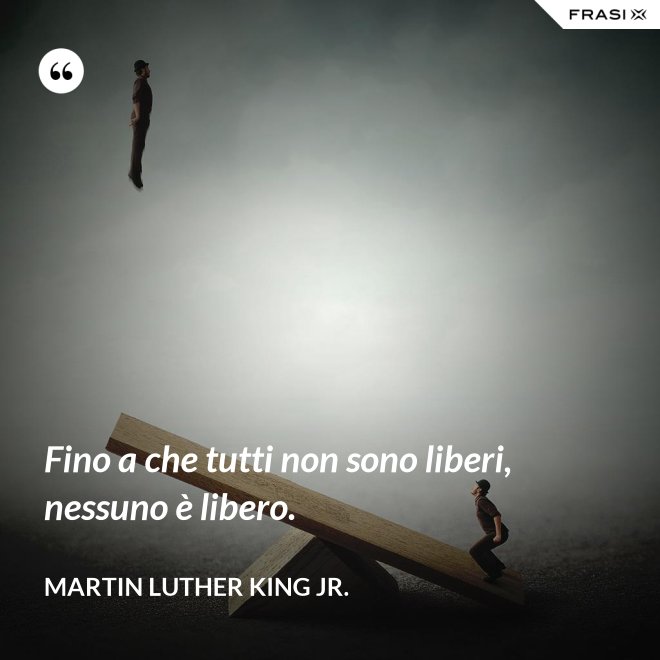 Fino a che tutti non sono liberi, nessuno è libero. - Martin Luther King Jr.