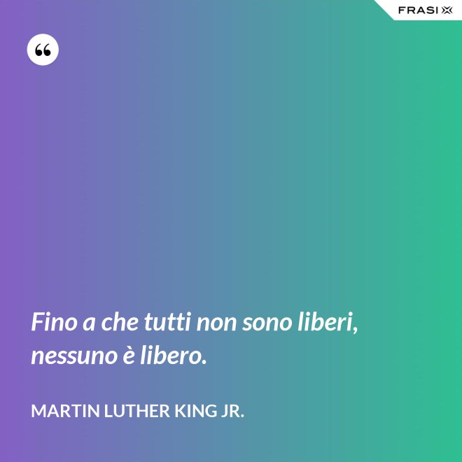 Fino a che tutti non sono liberi, nessuno è libero. - Martin Luther King Jr.