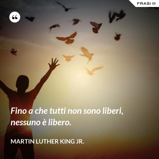 Fino a che tutti non sono liberi, nessuno è libero. - Martin Luther King Jr.