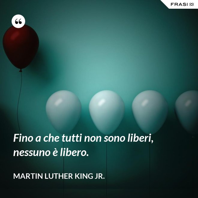 Fino a che tutti non sono liberi, nessuno è libero. - Martin Luther King Jr.