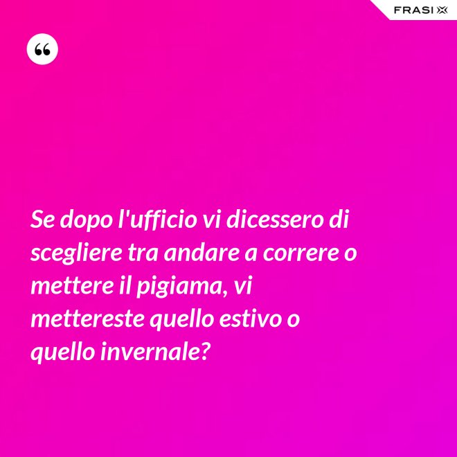 Se dopo l'ufficio vi dicessero di scegliere tra andare a correre o mettere il pigiama, vi mettereste quello estivo o quello invernale? - Anonimo