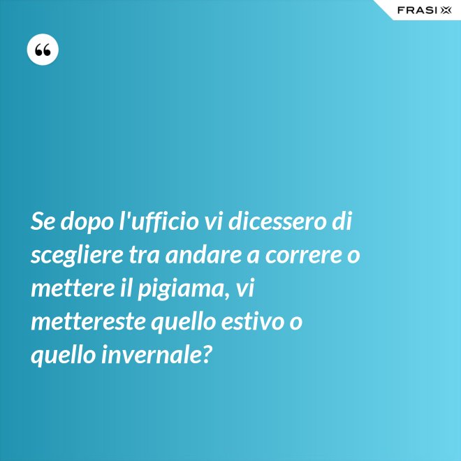Se dopo l'ufficio vi dicessero di scegliere tra andare a correre o mettere il pigiama, vi mettereste quello estivo o quello invernale? - Anonimo