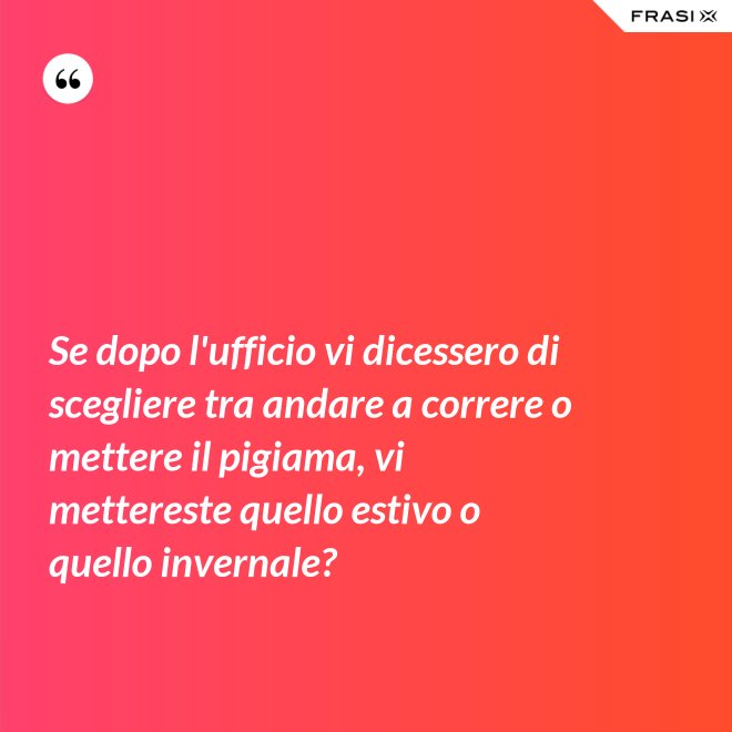 Se dopo l'ufficio vi dicessero di scegliere tra andare a correre o mettere il pigiama, vi mettereste quello estivo o quello invernale? - Anonimo