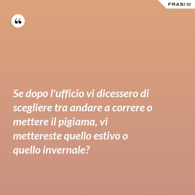 Se dopo l'ufficio vi dicessero di scegliere tra andare a correre o mettere il pigiama, vi mettereste quello estivo o quello invernale? - Anonimo