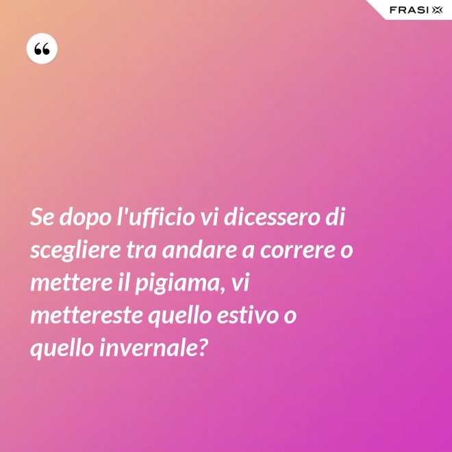Se dopo l'ufficio vi dicessero di scegliere tra andare a correre o mettere il pigiama, vi mettereste quello estivo o quello invernale? - Anonimo